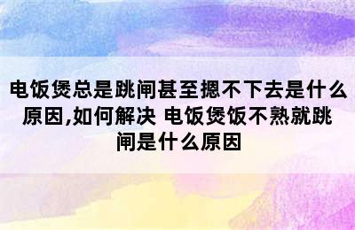 电饭煲总是跳闸甚至摁不下去是什么原因,如何解决 电饭煲饭不熟就跳闸是什么原因